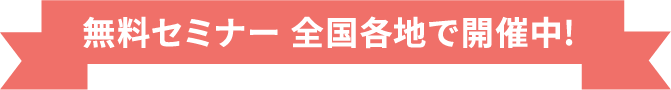 無料セミナー 全国各地で開催中!